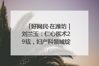好网民·在潍坊｜刘兰玉：仁心医术29载，妇产科领域绽放医者光芒