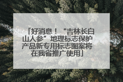好消息！“吉林长白山人参”地理标志保护产品新专用标志图案将在我省推广使用
