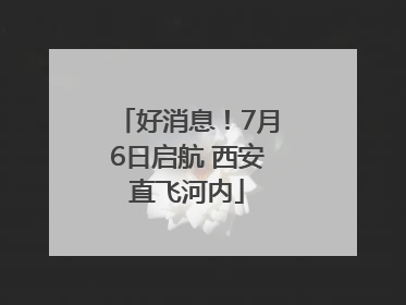 好消息！7月6日启航 西安直飞河内