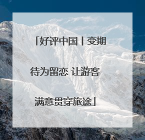 好评中国丨变期待为留恋 让游客满意贯穿旅途