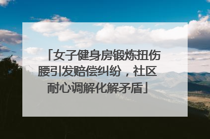 女子健身房锻炼扭伤腰引发赔偿纠纷，社区耐心调解化解矛盾