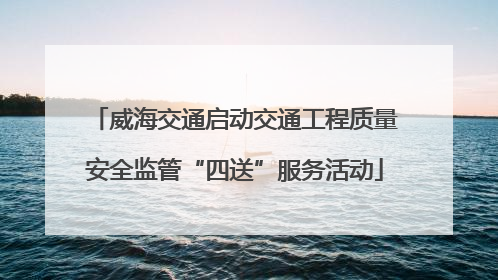 威海交通启动交通工程质量安全监管“四送”服务活动