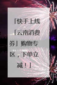 快手上线「云南消费券」购物专区，下单立减！