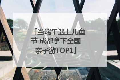 当端午遇上儿童节 成都拿下全国亲子游TOP1