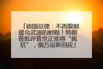德国总理：不再限制援乌武器的射程！特朗普批评普京正变得“疯狂”，俄方最新回应