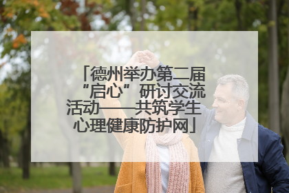 德州举办第二届“启心”研讨交流活动——共筑学生心理健康防护网