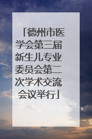 德州市医学会第三届新生儿专业委员会第二次学术交流会议举行