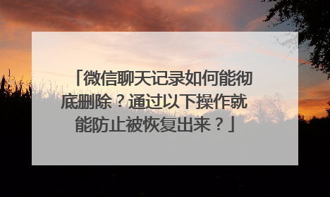 微信聊天记录如何能彻底删除？通过以下操作就能防止被恢复出来？