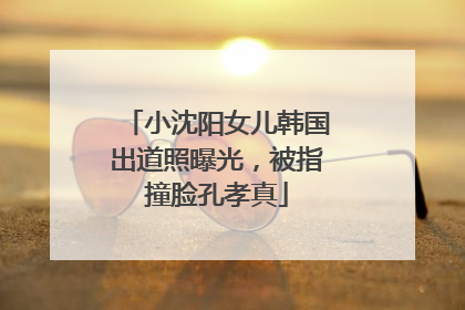 小沈阳女儿韩国出道照曝光，被指撞脸孔孝真