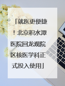 就医更便捷！北京积水潭医院回龙观院区核医学科正式投入使用
