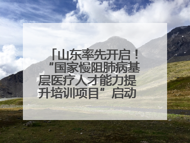 山东率先开启！“国家慢阻肺病基层医疗人才能力提升培训项目”启动会在济南召开