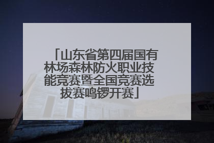 山东省第四届国有林场森林防火职业技能竞赛暨全国竞赛选拔赛鸣锣开赛