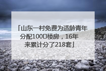 山东一村免费为适龄青年分配100㎡楼房，16年来累计分了218套