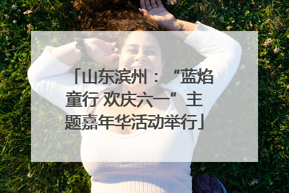 山东滨州：“蓝焰童行 欢庆六一”主题嘉年华活动举行