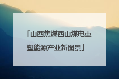 山西焦煤西山煤电重塑能源产业新图景