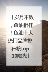 岁月不败，鱼油相伴！鱼油十大热门品牌排行榜top10曝光