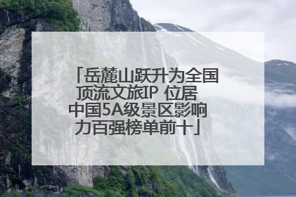 岳麓山跃升为全国顶流文旅IP 位居中国5A级景区影响力百强榜单前十
