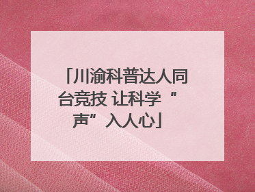 川渝科普达人同台竞技 让科学“声”入人心