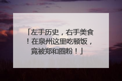 左手历史，右手美食！在泉州这里吃顿饭，竟被郑和圈粉！