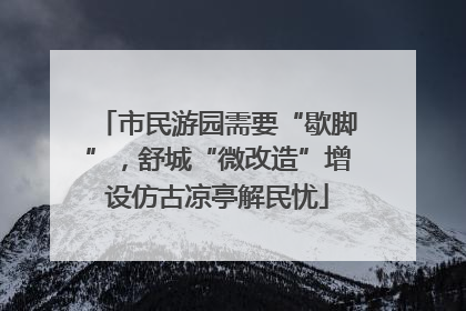 市民游园需要“歇脚”，舒城“微改造”增设仿古凉亭解民忧