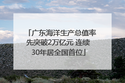 广东海洋生产总值率先突破2万亿元 连续30年居全国首位
