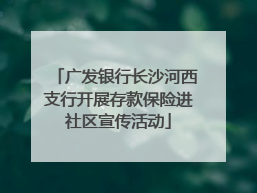 广发银行长沙河西支行开展存款保险进社区宣传活动