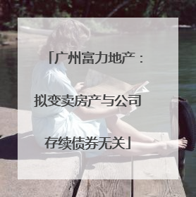 广州富力地产：拟变卖房产与公司存续债券无关