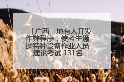 广西一地有人开发作弊程序，使考生通过特种设备作业人员理论考试 131名考生证书被撤销