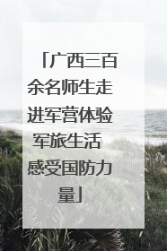 广西三百余名师生走进军营体验军旅生活 感受国防力量
