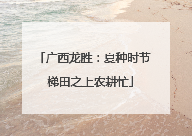 广西龙胜：夏种时节 梯田之上农耕忙