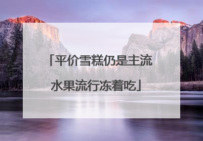 平价雪糕仍是主流 水果流行冻着吃