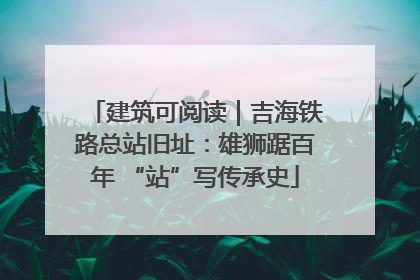 建筑可阅读｜吉海铁路总站旧址：雄狮踞百年 “站”写传承史