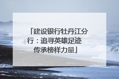 建设银行牡丹江分行：追寻英雄足迹 传承榜样力量