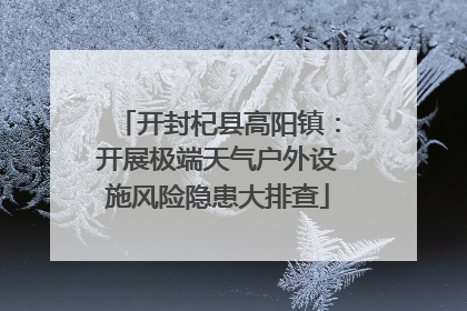 开封杞县高阳镇：开展极端天气户外设施风险隐患大排查