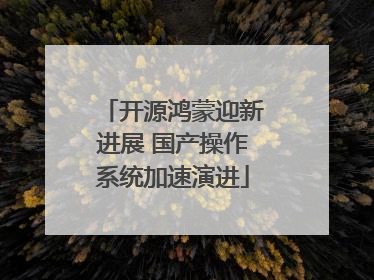 开源鸿蒙迎新进展 国产操作系统加速演进