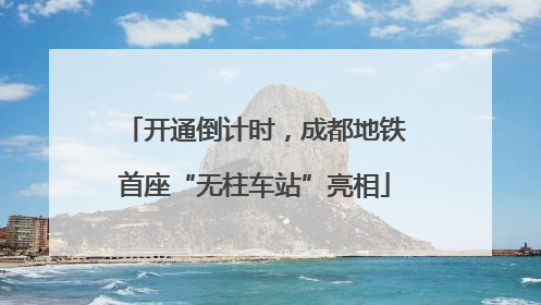 开通倒计时，成都地铁首座“无柱车站”亮相