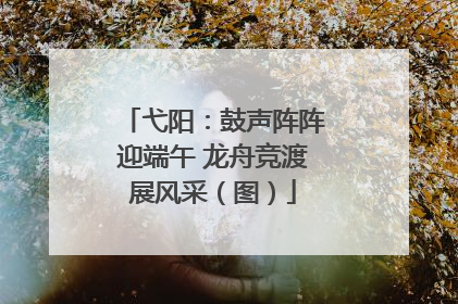 弋阳：鼓声阵阵迎端午 龙舟竞渡展风采（图）
