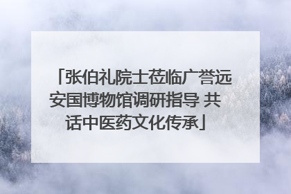 张伯礼院士莅临广誉远安国博物馆调研指导 共话中医药文化传承