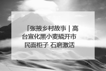 张掖乡村故事｜高台宣化黑小麦撬开市民面柜子 石磨激活村集体钱匣子