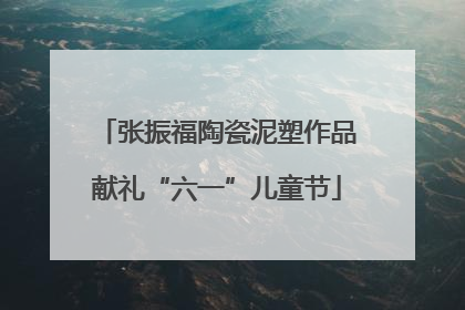 张振福陶瓷泥塑作品献礼“六一”儿童节