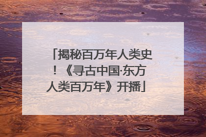 揭秘百万年人类史！《寻古中国·东方人类百万年》开播