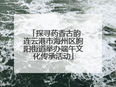 探寻药香古韵 连云港市海州区朐阳街道举办端午文化传承活动