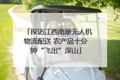 探访江西南康无人机物流配送 农产品十分钟“飞出”深山