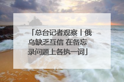总台记者观察丨俄乌缺乏互信 在备忘录问题上各执一词