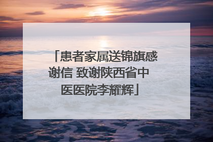 患者家属送锦旗感谢信 致谢陕西省中医医院李耀辉