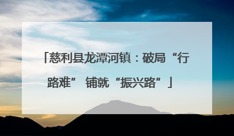 慈利县龙潭河镇：破局“行路难” 铺就“振兴路”