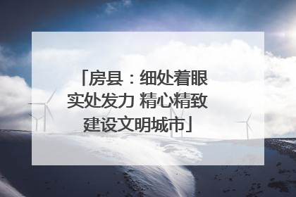 房县：细处着眼 实处发力 精心精致建设文明城市