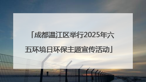 成都温江区举行2025年六五环境日环保主题宣传活动
