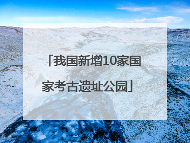 我国新增10家国家考古遗址公园
