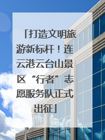 打造文明旅游新标杆！连云港云台山景区“行者”志愿服务队正式出征